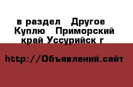  в раздел : Другое » Куплю . Приморский край,Уссурийск г.